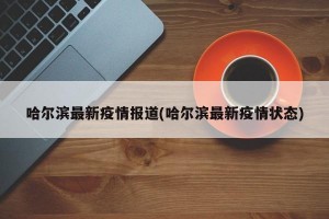 哈尔滨最新疫情报道(哈尔滨最新疫情状态)