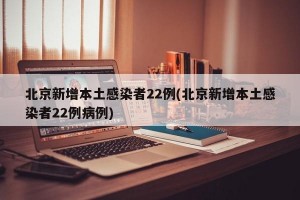 北京新增本土感染者22例(北京新增本土感染者22例病例)