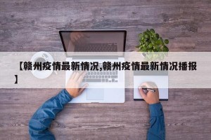 【赣州疫情最新情况,赣州疫情最新情况播报】