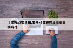 【宝马x3变速箱,宝马x3变速箱油需要更换吗?】