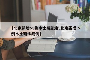 【北京新增55例本土感染者,北京新增 5 例本土确诊病例】