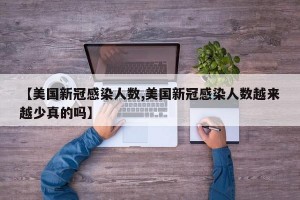 【美国新冠感染人数,美国新冠感染人数越来越少真的吗】