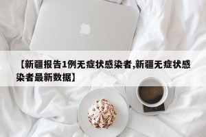 【新疆报告1例无症状感染者,新疆无症状感染者最新数据】