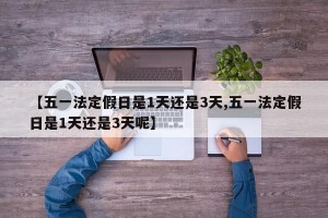【五一法定假日是1天还是3天,五一法定假日是1天还是3天呢】