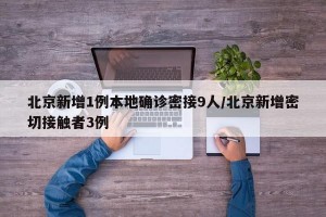 北京新增1例本地确诊密接9人/北京新增密切接触者3例