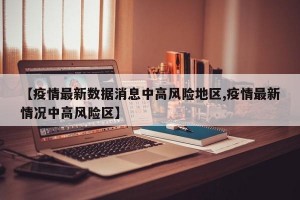 【疫情最新数据消息中高风险地区,疫情最新情况中高风险区】