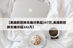 【美国新冠肺炎确诊数超167万,美国新冠肺炎确诊超182万】
