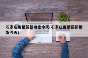 石家庄疫情最新消息今天(石家庄疫情最新情况今天)