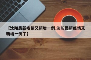 【沈阳最新疫情又新增一例,沈阳最新疫情又新增一例了】