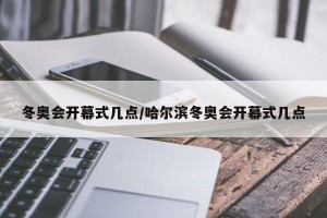 冬奥会开幕式几点/哈尔滨冬奥会开幕式几点
