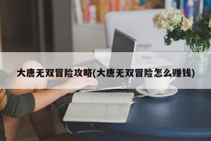 大唐无双冒险攻略(大唐无双冒险怎么赚钱)