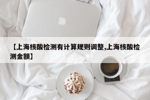 【上海核酸检测有计算规则调整,上海核酸检测金额】