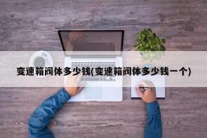 变速箱阀体多少钱(变速箱阀体多少钱一个)