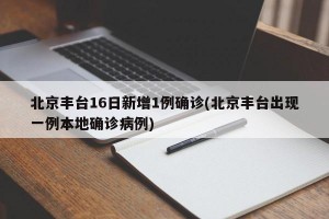 北京丰台16日新增1例确诊(北京丰台出现一例本地确诊病例)