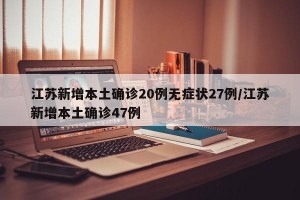 江苏新增本土确诊20例无症状27例/江苏新增本土确诊47例