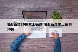 陕西新增86例本土确诊/陕西新增本土病例36例