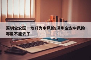 深圳宝安区一地升为中风险/深圳宝安中风险哪里不能去了