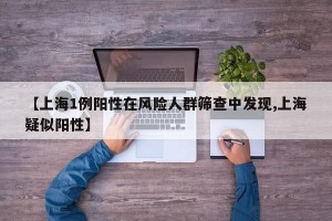 【上海1例阳性在风险人群筛查中发现,上海疑似阳性】