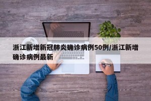 浙江新增新冠肺炎确诊病例50例/浙江新增确诊病例最新