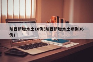 陕西新增本土10例(陕西新增本土病例36例)
