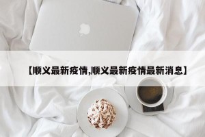 【顺义最新疫情,顺义最新疫情最新消息】