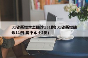 31省新增本土确诊131例(31省新增确诊11例 其中本土2例)