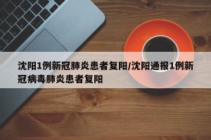 沈阳1例新冠肺炎患者复阳/沈阳通报1例新冠病毒肺炎患者复阳