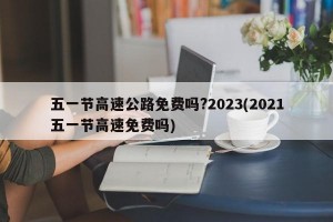 五一节高速公路免费吗?2023(2021五一节高速免费吗)