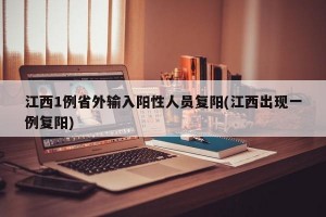 江西1例省外输入阳性人员复阳(江西出现一例复阳)