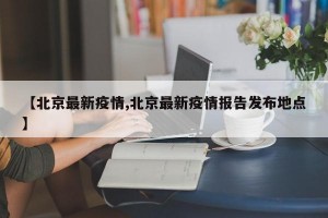 【北京最新疫情,北京最新疫情报告发布地点】