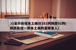 31省份新增本土确诊101例陕西92例(陕西新增一例本土病例是哪里人)