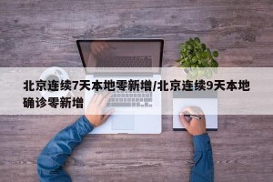 北京连续7天本地零新增/北京连续9天本地确诊零新增