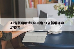31省新增确诊1410例(31省新增确诊17例?)