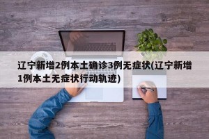辽宁新增2例本土确诊3例无症状(辽宁新增1例本土无症状行动轨迹)