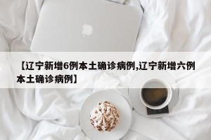 【辽宁新增6例本土确诊病例,辽宁新增六例本土确诊病例】