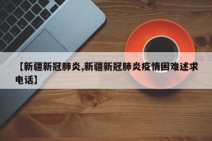 【新疆新冠肺炎,新疆新冠肺炎疫情困难述求电话】