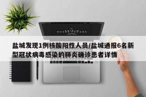 盐城发现1例核酸阳性人员/盐城通报6名新型冠状病毒感染的肺炎确诊患者详情