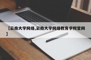 【云南大学网络,云南大学网络教育学院官网】