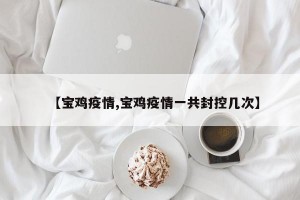 【宝鸡疫情,宝鸡疫情一共封控几次】