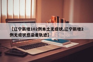 【辽宁新增102例本土无症状,辽宁新增2例无症状感染者轨迹】