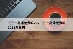 【五一高速免费吗2020,五一高速免费吗2023年几天】