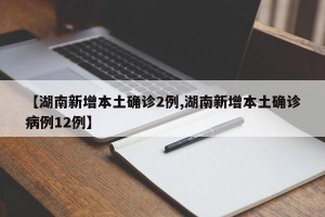 【湖南新增本土确诊2例,湖南新增本土确诊病例12例】