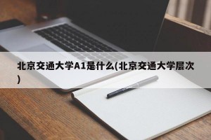 北京交通大学A1是什么(北京交通大学层次)