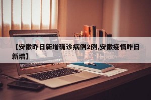 【安徽昨日新增确诊病例2例,安徽疫情昨日新增】