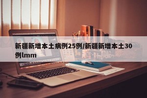 新疆新增本土病例25例/新疆新增本土30例lmm
