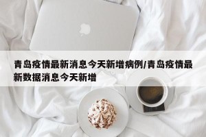 青岛疫情最新消息今天新增病例/青岛疫情最新数据消息今天新增