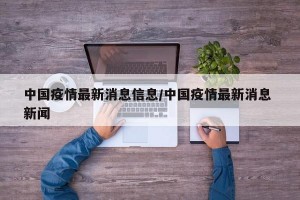 中国疫情最新消息信息/中国疫情最新消息 新闻