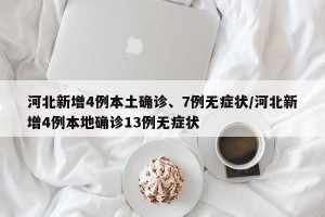 河北新增4例本土确诊、7例无症状/河北新增4例本地确诊13例无症状