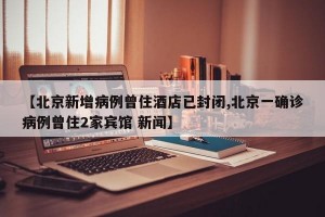 【北京新增病例曾住酒店已封闭,北京一确诊病例曾住2家宾馆 新闻】
