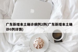 广东新增本土确诊病例2例(广东新增本土确诊6例详情)